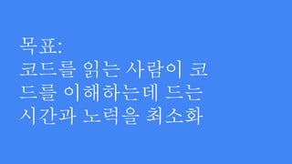 목표:
코드를 읽는 사람이 코
드를 이해하는데 드는
시간과 노력을 최소화
 