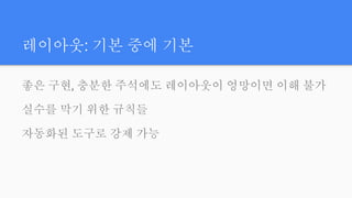 레이아웃: 기본 중에 기본
좋은 구현, 충분한 주석에도 레이아웃이 엉망이면 이해 불가
실수를 막기 위한 규칙들
자동화된 도구로 강제 가능
 