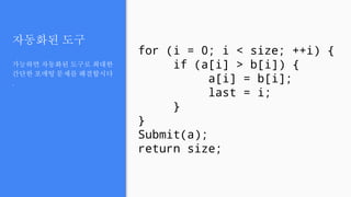 자동화된 도구
가능하면 자동화된 도구로 최대한
간단한 포매팅 문제를 해결합시다
.
for (i = 0; i < size; ++i) {
if (a[i] > b[i]) {
a[i] = b[i];
last = i;
}
}
Submit(a);
return size;
 