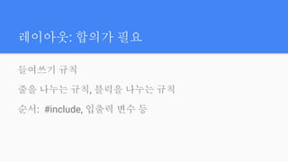 레이아웃: 합의가 필요
들여쓰기 규칙
줄을 나누는 규칙, 블럭을 나누는 규칙
순서: #include, 입출력 변수 등
 