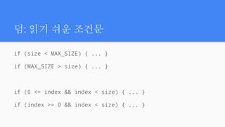 덤: 읽기 쉬운 조건문
if (size < MAX_SIZE) { ... }
if (MAX_SIZE > size) { ... }
if (0 <= index && index < size) { ... }
if (index >= 0 && index < size) { ... }
 