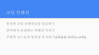 코딩 컨벤션
유명한 코딩 컨벤션들을 답습하기
언어에서 권장하는 컨벤션 익히기
주변의 코드들과 일관성 유지하기 (개성을 죽이는 교육)
 