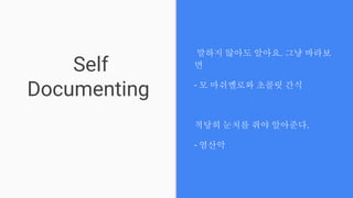 Self
Documenting
말하지 않아도 알아요. 그냥 바라보
면
- 모 마쉬멜로와 초콜릿 간식
적당히 눈치를 줘야 알아준다.
- 염산악
 