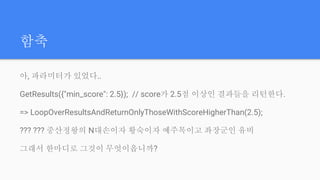 함축
아, 파라미터가 있었다..
GetResults({"min_score": 2.5}); // score가 2.5점 이상인 결과들을 리턴한다.
=> LoopOverResultsAndReturnOnlyThoseWithScoreHigherThan(2.5);
??? ??? 중산정왕의 N대손이자 황숙이자 예주목이고 좌장군인 유비
그래서 한마디로 그것이 무엇이옵니까?
 