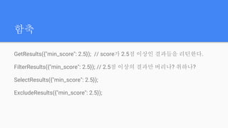 함축
GetResults({"min_score": 2.5}); // score가 2.5점 이상인 결과들을 리턴한다.
FilterResults({"min_score": 2.5}); // 2.5점 이상의 결과만 버리나? 취하나?
SelectResults({"min_score": 2.5});
ExcludeResults({"min_score": 2.5});
 