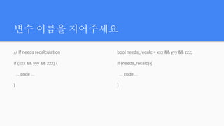 변수 이름을 지어주세요
// If needs recalculation
if (xxx && yyy && zzz) {
... code ...
}
bool needs_recalc = xxx && yyy && zzz;
if (needs_recalc) {
... code ...
}
 