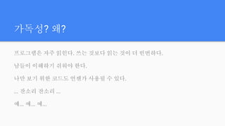 가독성? 왜?
프로그램은 자주 읽힌다. 쓰는 것보다 읽는 것이 더 빈번하다.
남들이 이해하기 쉬워야 한다.
나만 보기 위한 코드도 언젠가 사용될 수 있다.
... 잔소리 잔소리 ...
예... 예... 예...
 