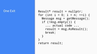 One Exit Result* result = nullptr;
for (int i = 0; i < n; ++i) {
Message msg = getMessage();
if (!msg.empty()) {
... actual code ...
result = msg.AsResult();
break;
}
}
return result;
 