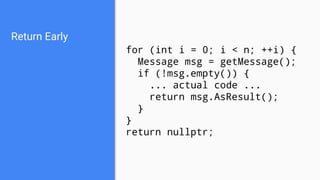 Return Early
for (int i = 0; i < n; ++i) {
Message msg = getMessage();
if (!msg.empty()) {
... actual code ...
return msg.AsResult();
}
}
return nullptr;
 