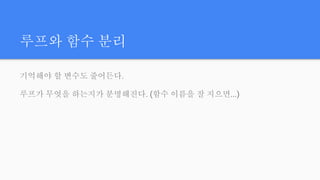 루프와 함수 분리
기억해야 할 변수도 줄어든다.
루프가 무엇을 하는지가 분명해진다. (함수 이름을 잘 지으면...)
 