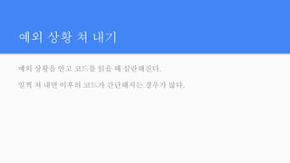 예외 상황 쳐 내기
예외 상황을 안고 코드를 읽을 때 심란해진다.
일찍 쳐 내면 이후의 코드가 간단해지는 경우가 많다.
 