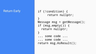 Return Early if (!condition) {
return nullptr;
}
Message msg = getMessage();
if (msg.empty()) {
return nullptr;
}
... some code ...
... some code ...
return msg.AsResult();
 