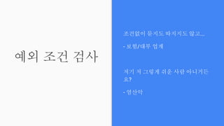 예외 조건 검사
조건없이 묻지도 따지지도 않고...
- 보험/대부 업계
저기 저 그렇게 쉬운 사람 아니거든
요?
- 염산악
 