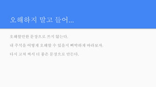 오해하지 말고 들어...
오해할만한 문장으로 쓰지 않는다.
내 주석을 어떻게 오해할 수 있을지 삐딱하게 바라보자.
다시 고쳐 써서 더 좋은 문장으로 만든다.
 