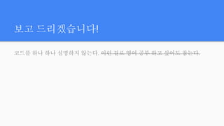 보고 드리겠습니다!
코드를 하나 하나 설명하지 않는다. 이런 걸로 영어 공부 하고 싶어도 참는다.
 