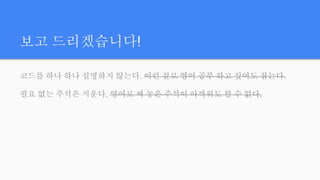 보고 드리겠습니다!
코드를 하나 하나 설명하지 않는다. 이런 걸로 영어 공부 하고 싶어도 참는다.
필요 없는 주석은 지운다. 영어로 써 놓은 주석이 아까워도 할 수 없다.
 