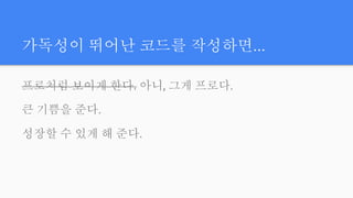 가독성이 뛰어난 코드를 작성하면...
프로처럼 보이게 한다. 아니, 그게 프로다.
큰 기쁨을 준다.
성장할 수 있게 해 준다.
 