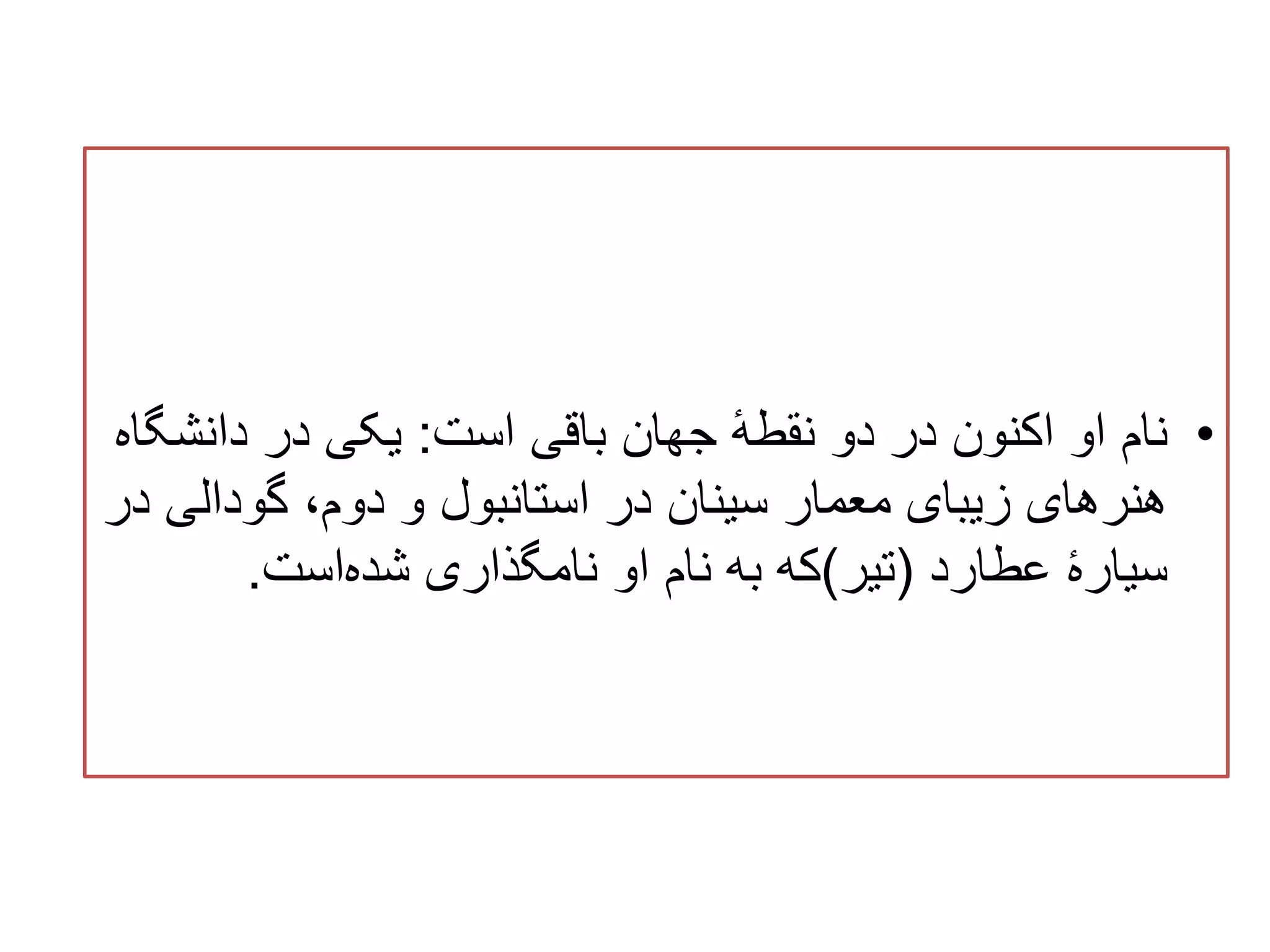 •‫است‬ ‫باقی‬ ‫جهان‬ ٔ‫ه‬‫نقط‬ ‫دو‬ ‫در‬ ‫اکنون‬ ‫او‬ ‫نام‬:‫دانش‬ ‫در‬ ‫یکی‬‫گاه‬
‫گودالی‬ ،‫دوم‬ ‫و‬ ‫استانبول‬ ‫در‬ ‫سینان‬ ‫معمار‬ ‫زیبای‬ ‫هنرهای‬‫در‬
‫عطارد‬ ٔ‫ه‬‫سیار‬(‫تیر‬)‫است‬‫شده‬ ‫نامگذاری‬ ‫او‬ ‫نام‬ ‫به‬ ‫که‬.
 