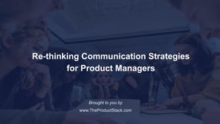 Re-thinking Communication Strategies
for Product Managers
Brought to you by
www.TheProductStack.com
 