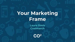 Your Marketing
Frame
Laura Simis
Coalmarch
 