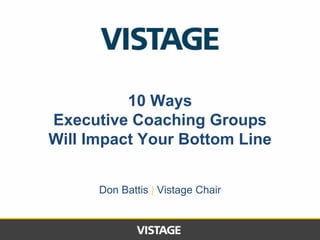 10 Ways 
Executive Coaching Groups 
Will Impact Your Bottom Line 
Don Battis | Vistage Chair 
 