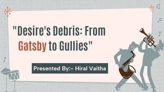 "Desire's Debris: From
Gatsby to Gullies"
Presented By:- Hiral Vaitha
 