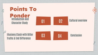 Points To
Ponder
03
02
04
Introduction And
Character Study
Cultural overview
Illusions Clash with Bitter
Truths & End Diff...