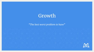 Growth
“The best worst problem to have”
 