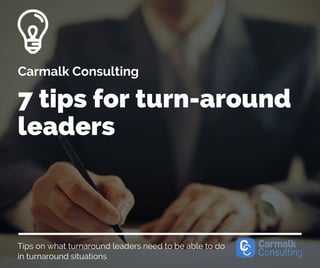 Tips on what turnaround leaders need to be able to do
in turnaround situations
7 tips for turn-around
leaders
Carmalk Consulting
 