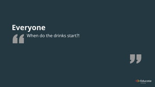 Everyone
When do the drinks start?!
 