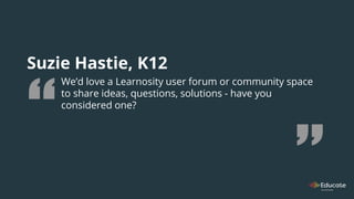 Suzie Hastie, K12
We’d love a Learnosity user forum or community space
to share ideas, questions, solutions - have you
considered one?
 