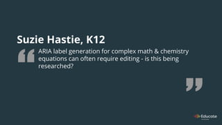 Suzie Hastie, K12
ARIA label generation for complex math & chemistry
equations can often require editing - is this being
researched?
 