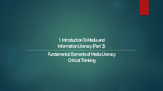 1.IntroductionToMediaand
InformationLiteracy(Part3):
FundamentalElementsofMediaLiteracy
CriticalThinking
 