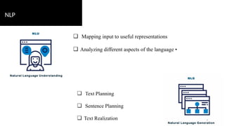 NLP
❏ Mapping input to useful representations
❏ Analyzing different aspects of the language •
❏ Text Planning
❏ Sentence Planning
❏ Text Realization 7
 