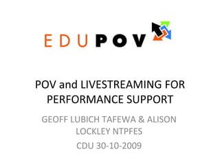 POV and LIVESTREAMING FOR PERFORMANCE SUPPORT GEOFF LUBICH TAFEWA & ALISON LOCKLEY NTPFES CDU 30-10-2009 