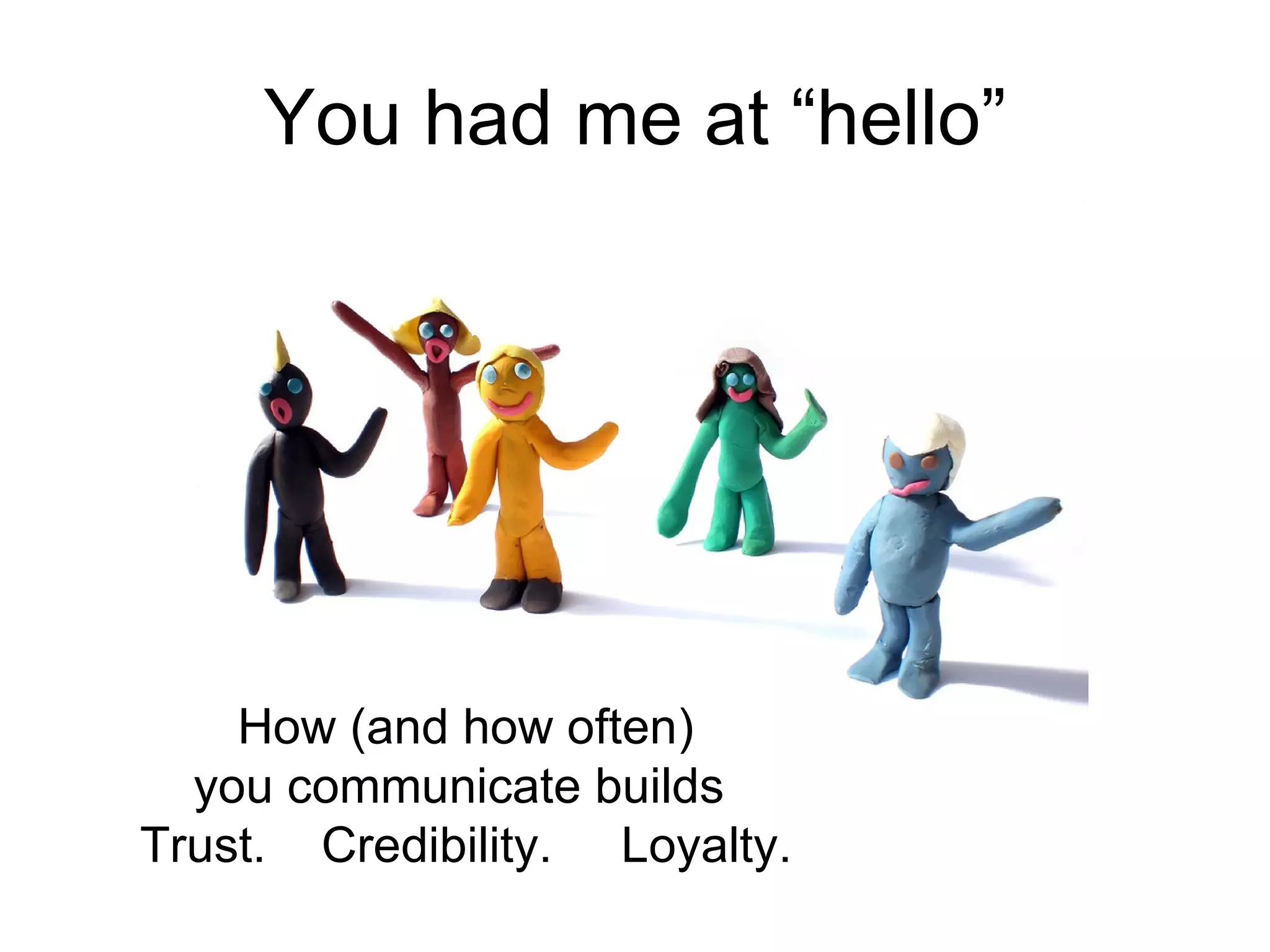 You had me at “hello” How (and how often) you communicate builds  Trust.  Credibility.  Loyalty. 
