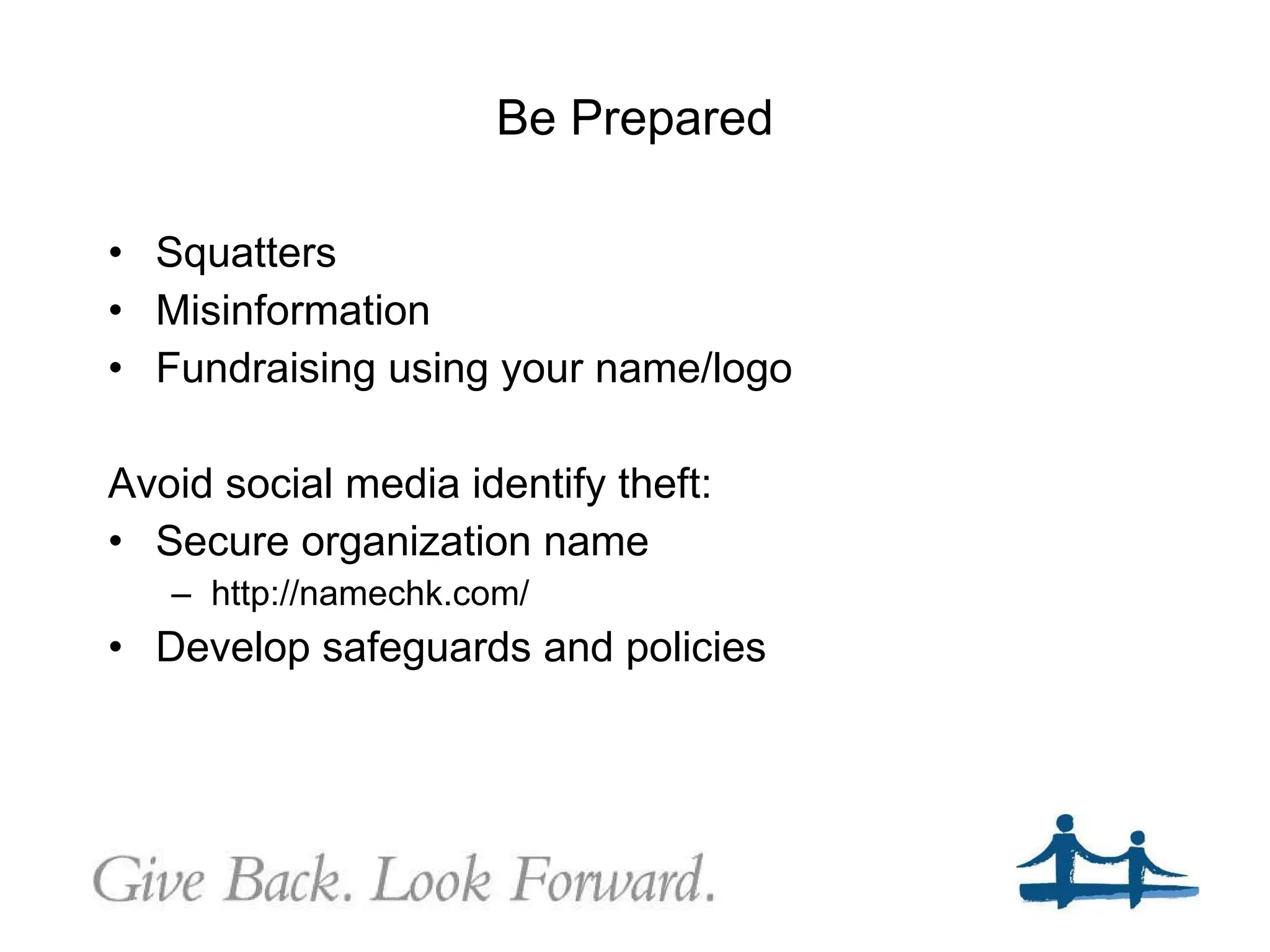 Be Prepared Squatters Misinformation Fundraising using your name/logo Avoid social media identify theft: Secure organization name  http://namechk.com/ Develop safeguards and policies 