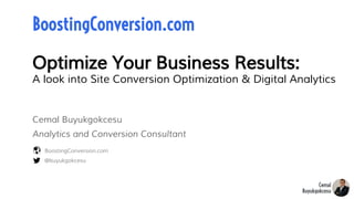Optimize Your Business Results:
A look into Site Conversion Optimization & Digital Analytics
@buyukgokcesu
BoostingConversion.com
BoostingConversion.com
Cemal Buyukgokcesu
Analytics and Conversion Consultant
 