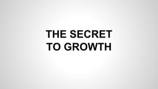 THE SECRET 
TO GROWTH 
 