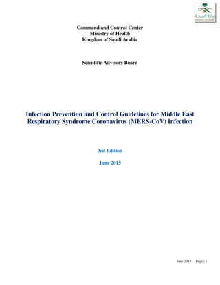 June 2015 Page | 1
Command and Control Center
Ministry of Health
Kingdom of Saudi Arabia
Scientific Advisory Board
Infection Prevention and Control Guidelines for Middle East
Respiratory Syndrome Coronavirus (MERS-CoV) Infection
3rd Edition
June 2015
 