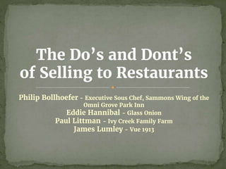Philip Bollhoefer - Executive Sous Chef, Sammons Wing of the
Omni Grove Park Inn
Eddie Hannibal - Glass Onion
Paul Littman - Ivy Creek Family Farm
James Lumley - Vue 1913
The Do’s and Dont’s
of Selling to Restaurants
 