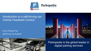 Introduction to a self-driving car:
Vehicle Feedback Control
Punnu Phairatt, PhD
Self-Driving Car Engineer
1
Parkopedia is the global leader in
digital parking services
 
