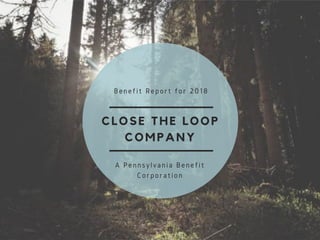 CLOSE THE LOOP
COMPANY
Benefit Report for 2018
A Pennsylvania Benefit
Corporation
 