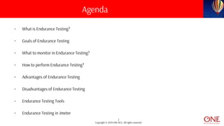 2
Copyright © 2019 ONE BCG. All rights reserved.
• What is Endurance Testing?
• Goals of Endurance Testing
• What to monitor in Endurance Testing?
• How to perform Endurance Testing?
• Advantages of Endurance Testing
• Disadvantages of Endurance Testing
• Endurance Testing Tools
• Endurance Testing in Jmeter
Agenda
 