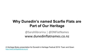 Why Dunedin’s named Scarfie Flats are
Part of Our Heritage
@Sarahlibrarina | @DNFlatNames
www.dunedinflatnames.co.nz
A Heritage Bytes presentation for Dunedin’s Heritage Festival 2019: Town and Gown
https://www.heritagefestival.org.nz/
 