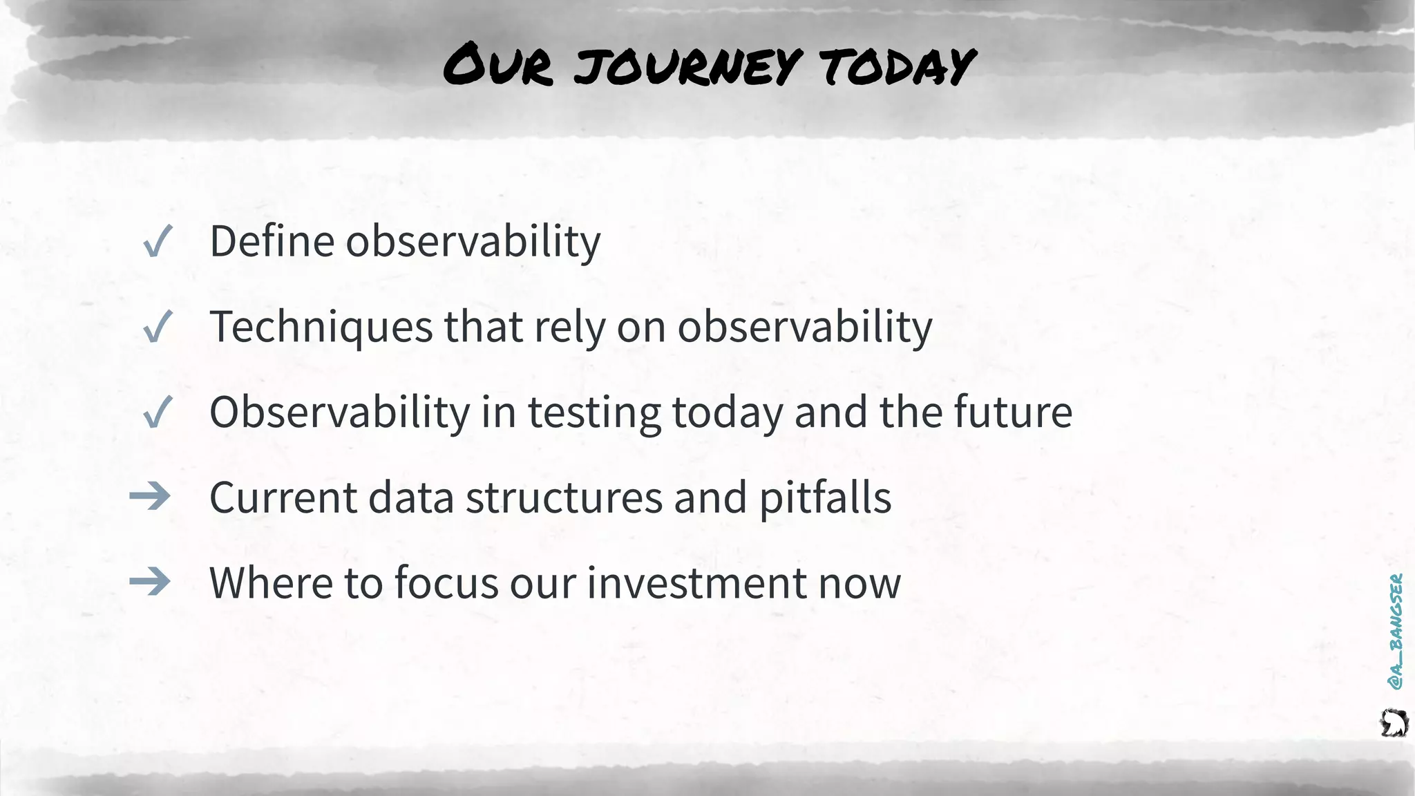 @a_bangser
Our journey today
✓ Define observability
✓ Techniques that rely on observability
✓ Observability in testing today and the future
➔ Current data structures and pitfalls
➔ Where to focus our investment now
 