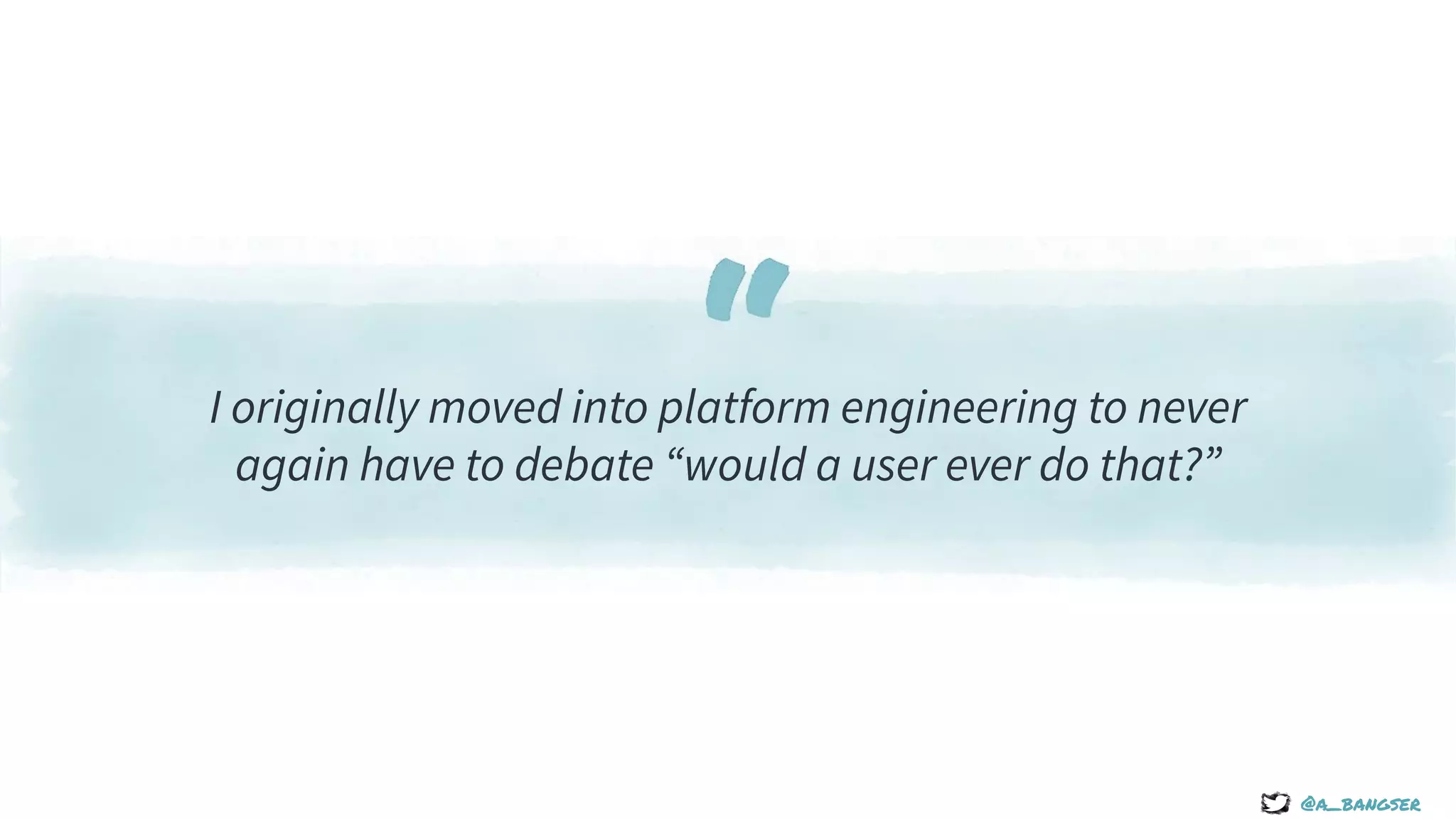 “
@a_bangser
I originally moved into platform engineering to never
again have to debate “would a user ever do that?”
 