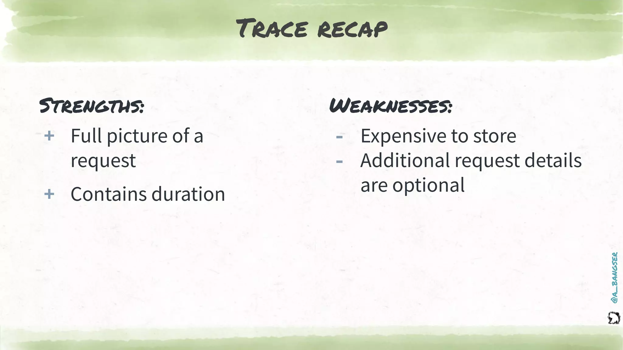 @a_bangser
Trace recap
Strengths:
+ Full picture of a
request
+ Contains duration
Weaknesses:
‐ Expensive to store
‐ Additional request details
are optional
 