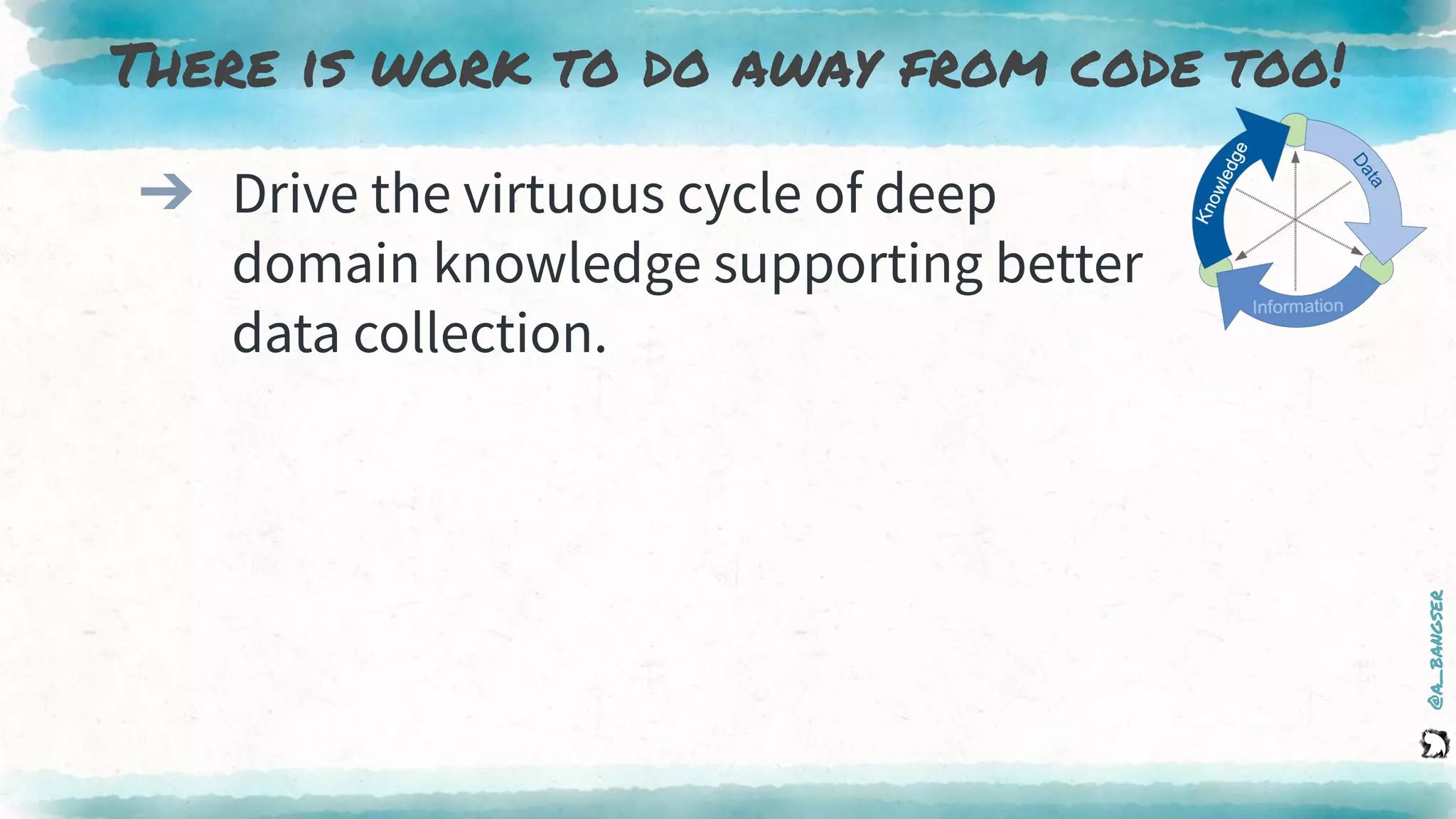 @a_bangser
There is work to do away from code too!
➔ Drive the virtuous cycle of deep
domain knowledge supporting better
data collection.
 