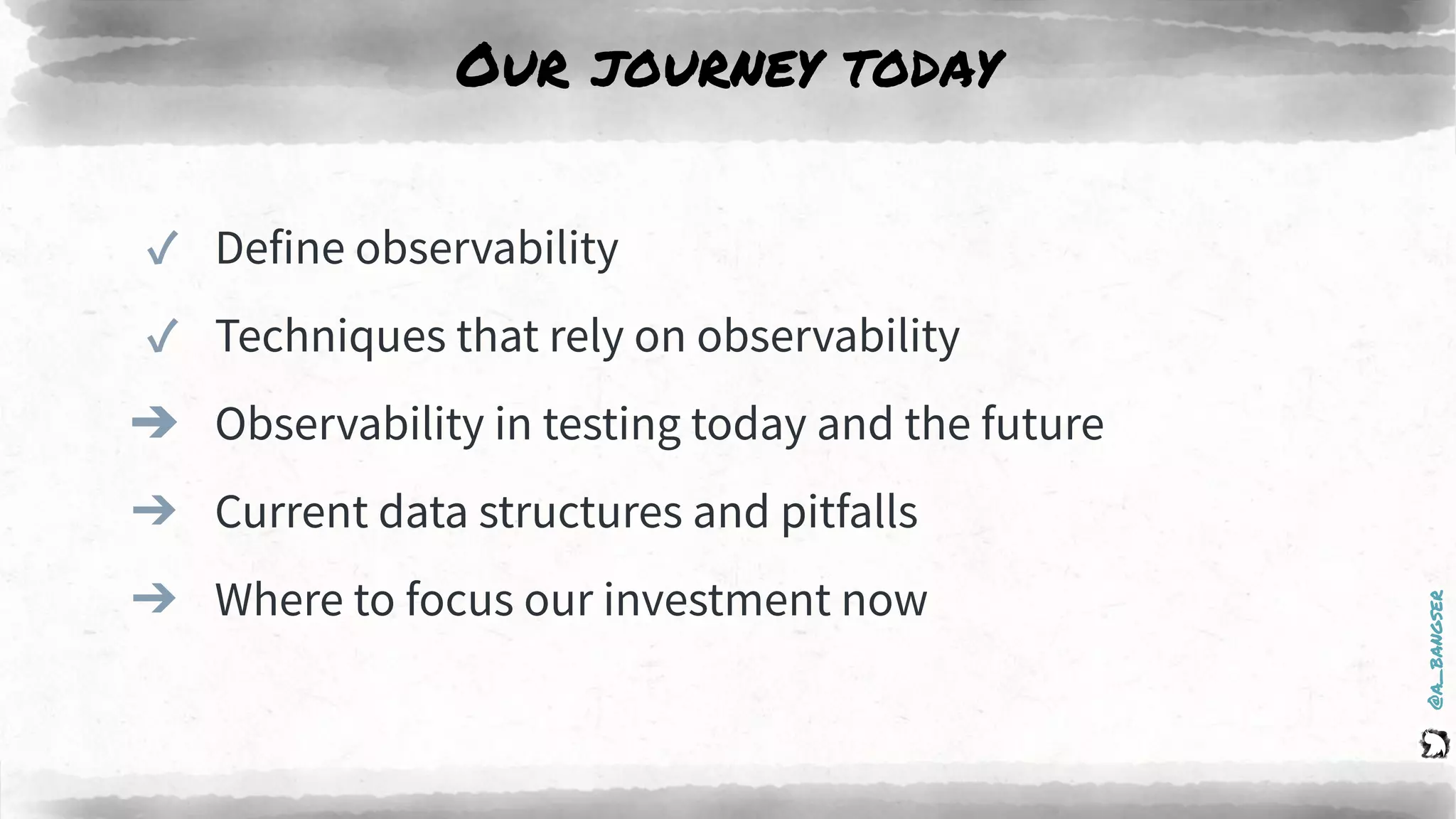 @a_bangser
Our journey today
✓ Define observability
✓ Techniques that rely on observability
➔ Observability in testing today and the future
➔ Current data structures and pitfalls
➔ Where to focus our investment now
 